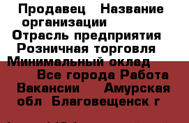 Продавец › Название организации ­ Prisma › Отрасль предприятия ­ Розничная торговля › Минимальный оклад ­ 20 000 - Все города Работа » Вакансии   . Амурская обл.,Благовещенск г.